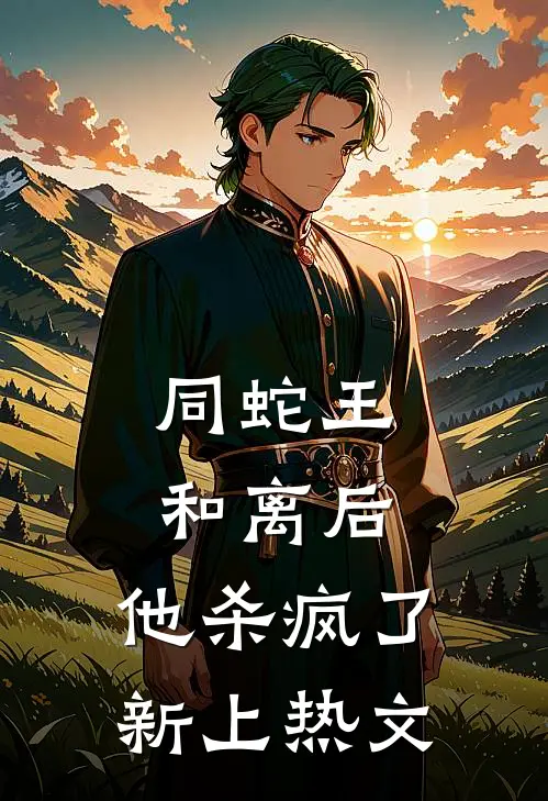 同蛇王和离后，他杀疯了新上热文