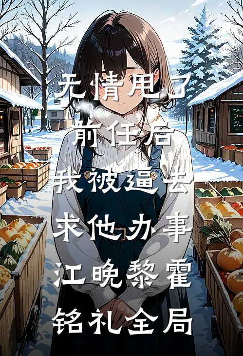 无情甩了前任后，我被逼去求他办事江晚黎霍铭礼全局