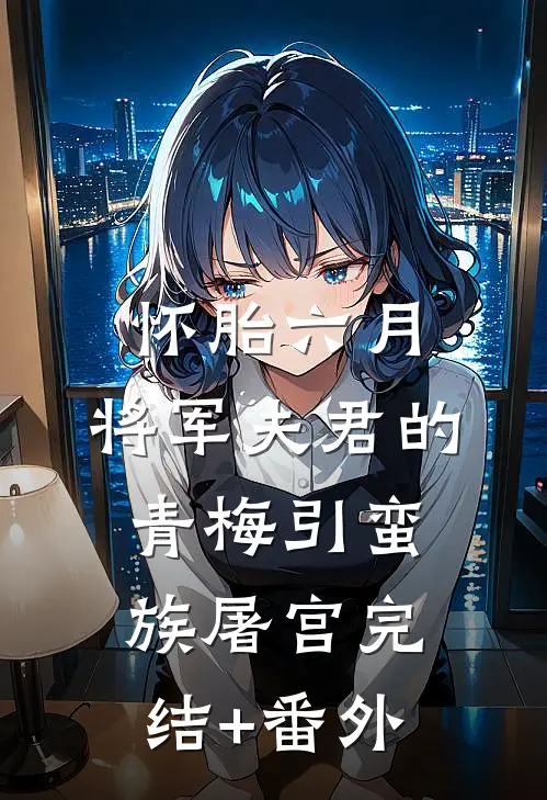怀胎六月，将军夫君的青梅引蛮族屠宫完结+番外