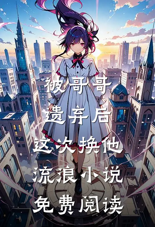 被哥哥遗弃后，这次换他流浪小说免费阅读