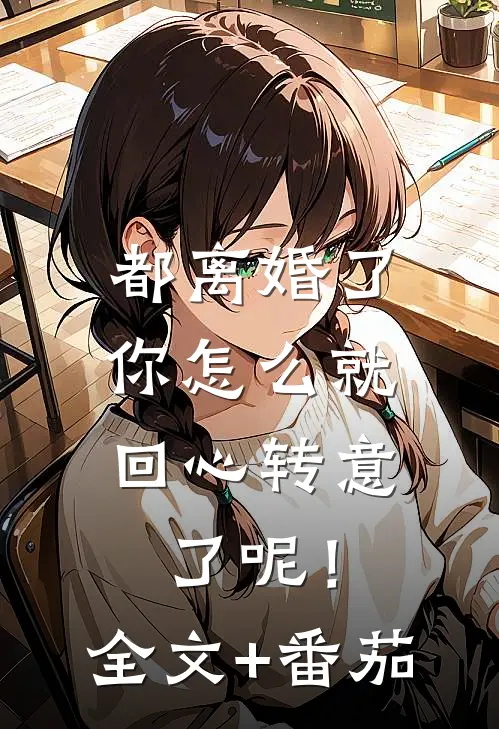 都离婚了，你怎么就回心转意了呢！全文+番茄