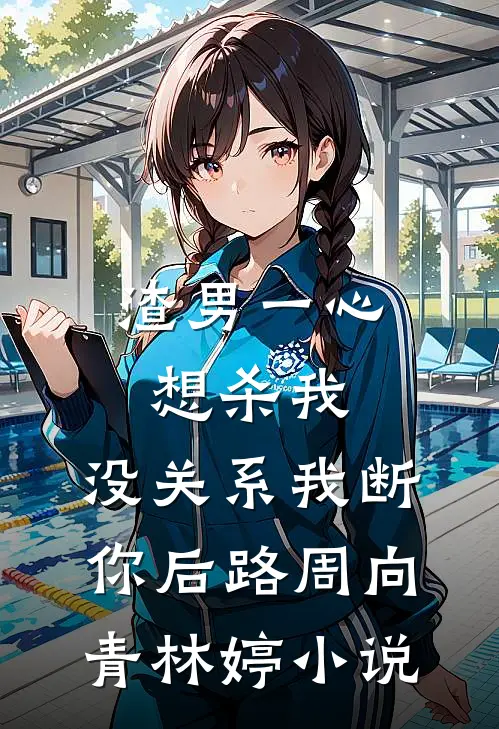 渣男一心想杀我，没关系我断你后路周向青林婷小说