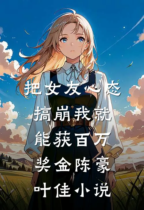 把女友心态搞崩我就能获百万奖金陈豪叶佳小说