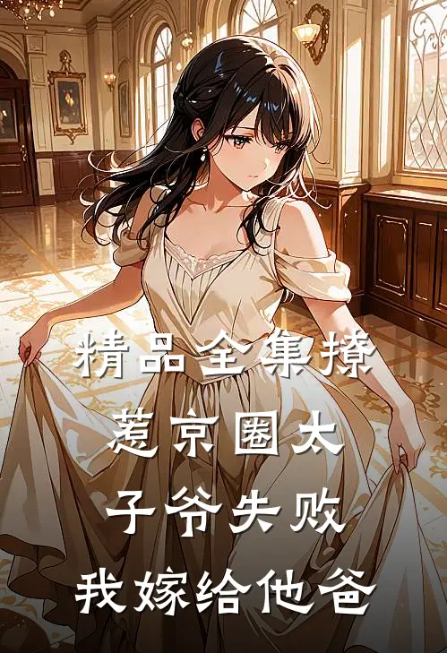 精品全集撩惹京圈太子爷失败，我嫁给他爸