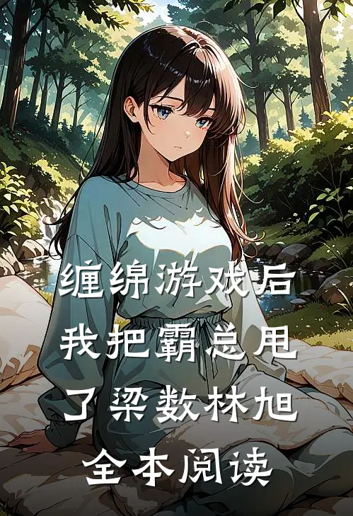缠绵游戏后，我把霸总甩了梁数林旭全本阅读