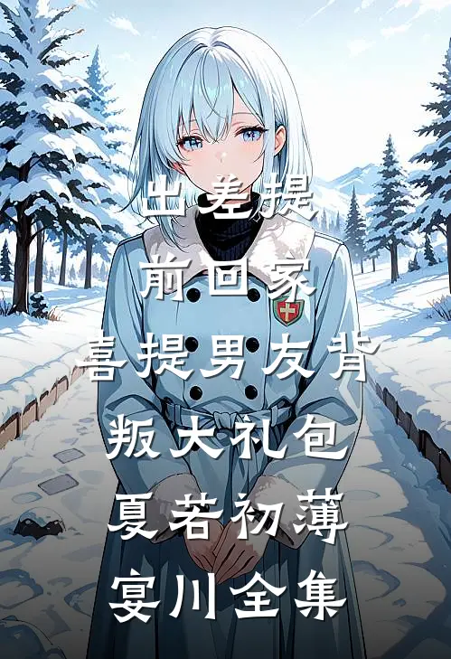 出差提前回家，喜提男友背叛大礼包夏若初薄宴川全集
