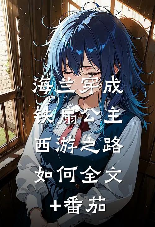 海兰穿成铁扇公主，西游之路如何全文+番茄