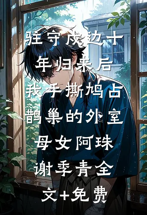 驻守戍边十年归来后，我手撕鸠占鹊巢的外室母女阿珠谢季青全文+免费
