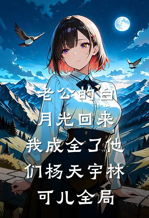 老公的白月光回来，我成全了他们杨天宇林可儿全局