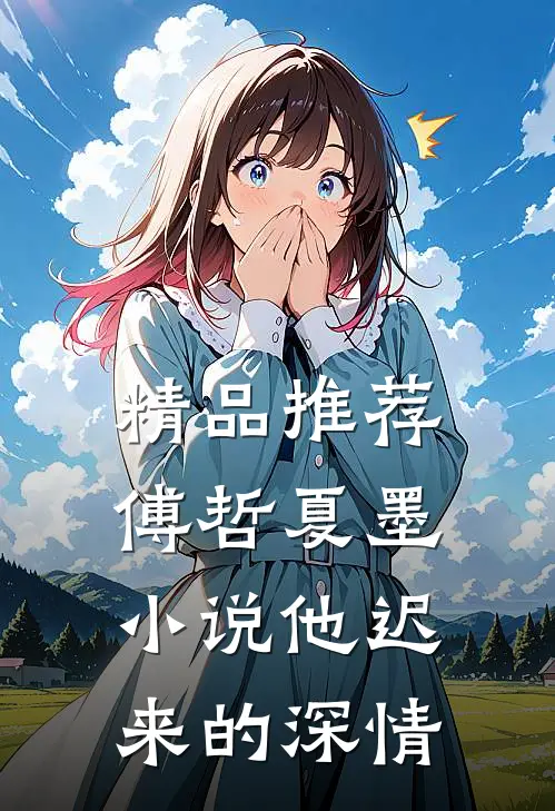 精品推荐傅哲夏墨小说他迟来的深情