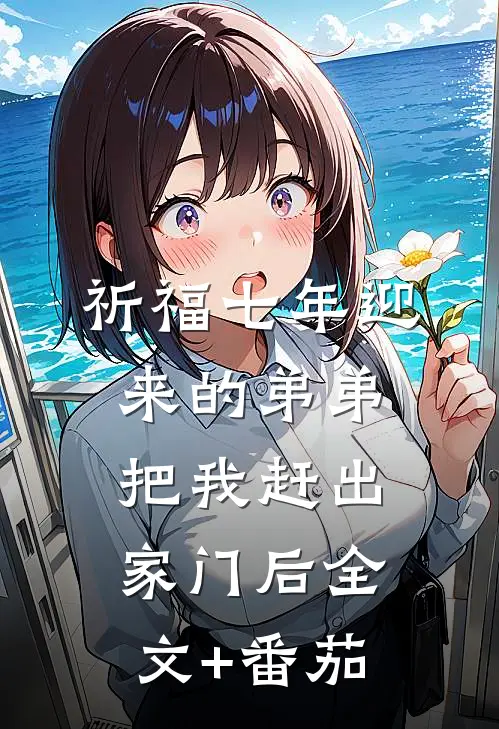 祈福七年迎来的弟弟把我赶出家门后全文+番茄