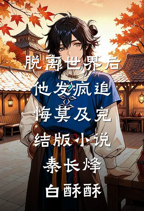 脱离世界后，他发疯追悔莫及完结版小说秦长烽白酥酥
