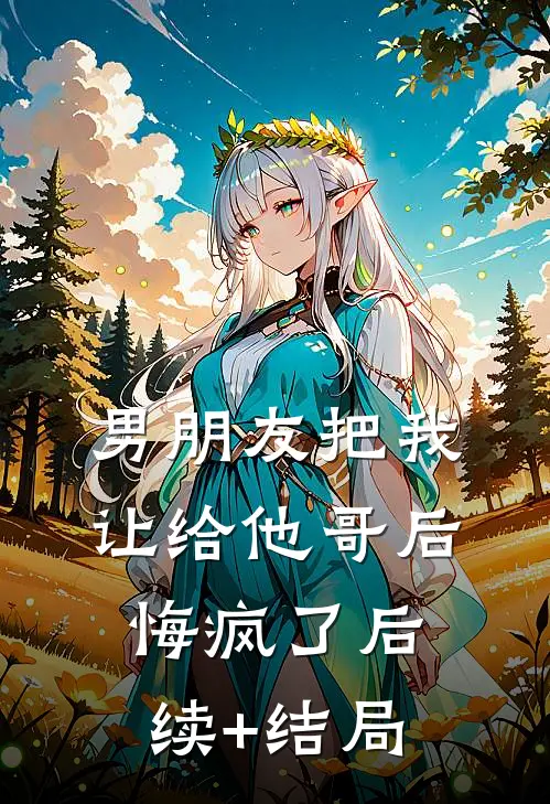 男朋友把我让给他哥后，悔疯了后续+结局
