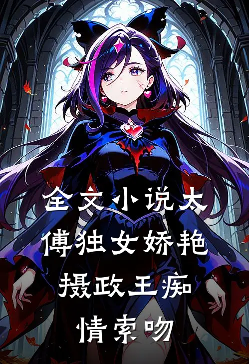 全文小说太傅独女娇艳，摄政王痴情索吻