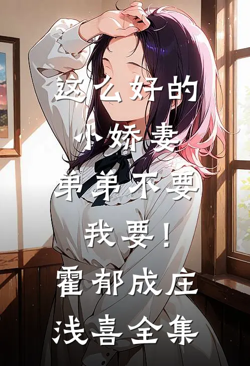 这么好的小娇妻，弟弟不要我要！霍郁成庄浅喜全集