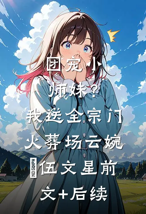 团宠小师妹？我送全宗门火葬场云婉玥伍文星前文+后续