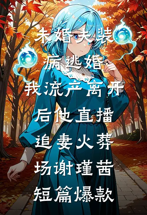 未婚夫装病逃婚，我流产离开后他直播追妻火葬场谢瑾茜短篇爆款