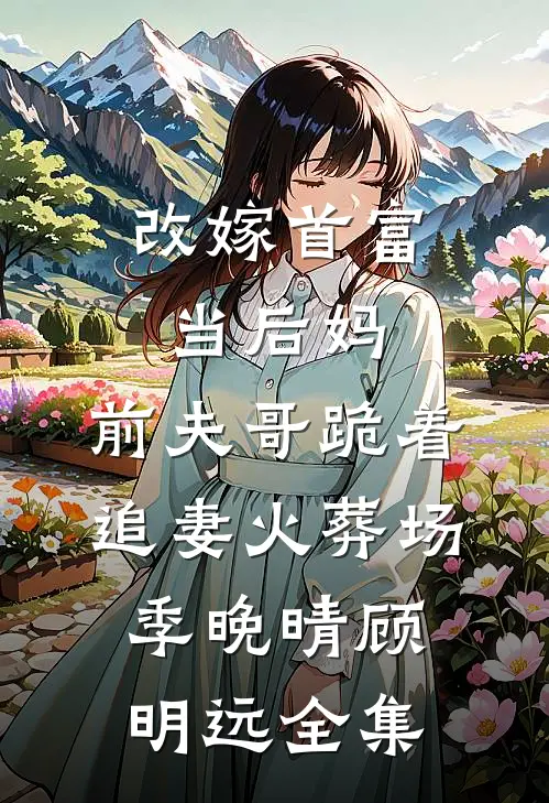 改嫁首富当后妈，前夫哥跪着追妻火葬场季晚晴顾明远 全集