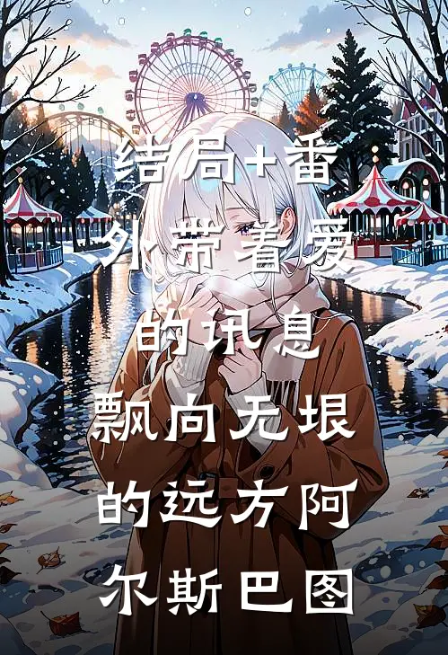 结局+番外带着爱的讯息，飘向无垠的远方阿尔斯巴图