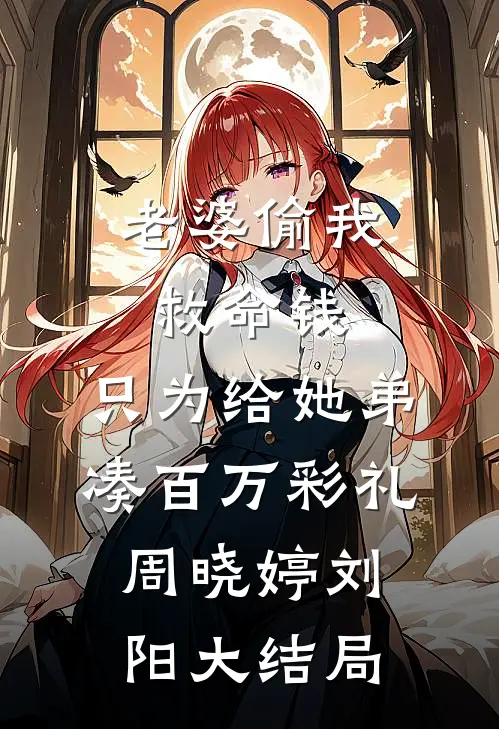 老婆偷我救命钱，只为给她弟凑百万彩礼周晓婷刘阳大结局