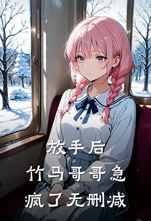 放手后，竹马哥哥急疯了无删减