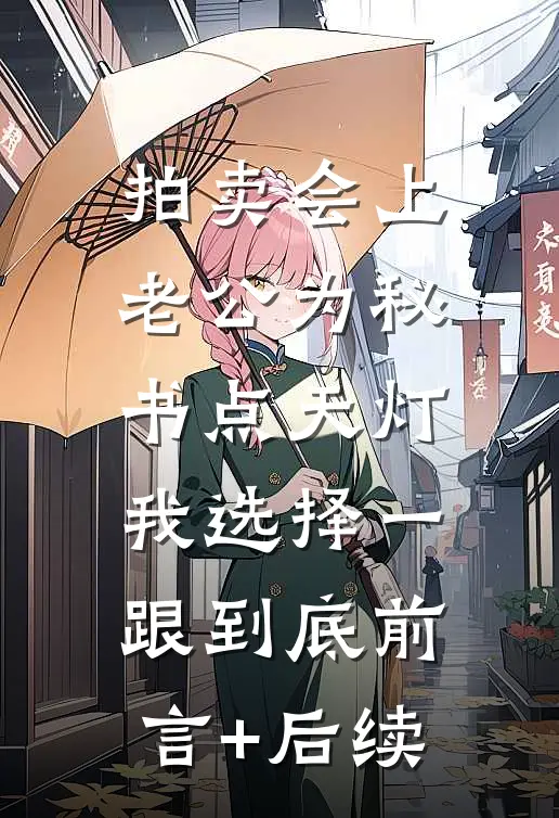 拍卖会上老公为秘书点天灯，我选择一跟到底前言+后续