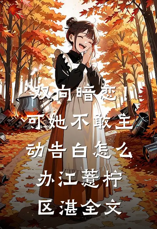 双向暗恋！可她不敢主动告白怎么办江薏柠区湛全文