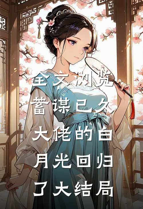 全文浏览蓄谋已久,大佬的白月光回归了大结局