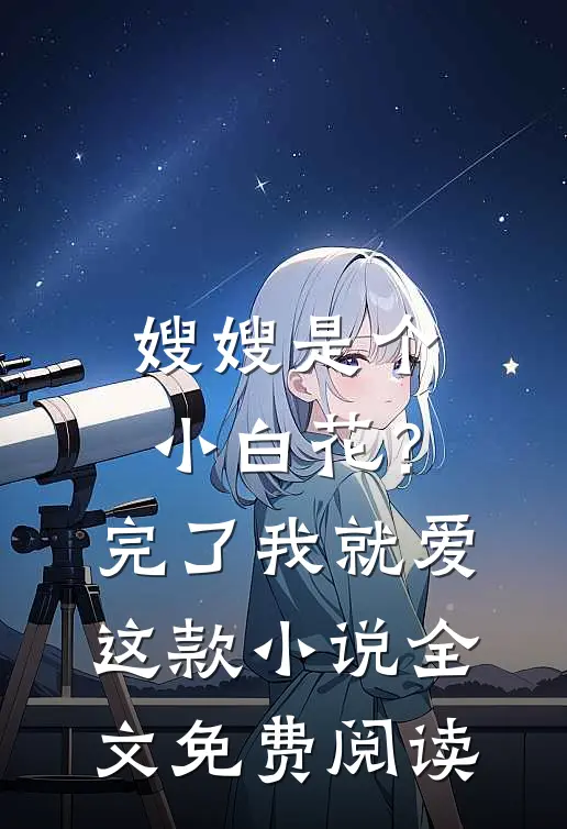 嫂嫂是个小白花？完了，我就爱这款小说全文免费阅读