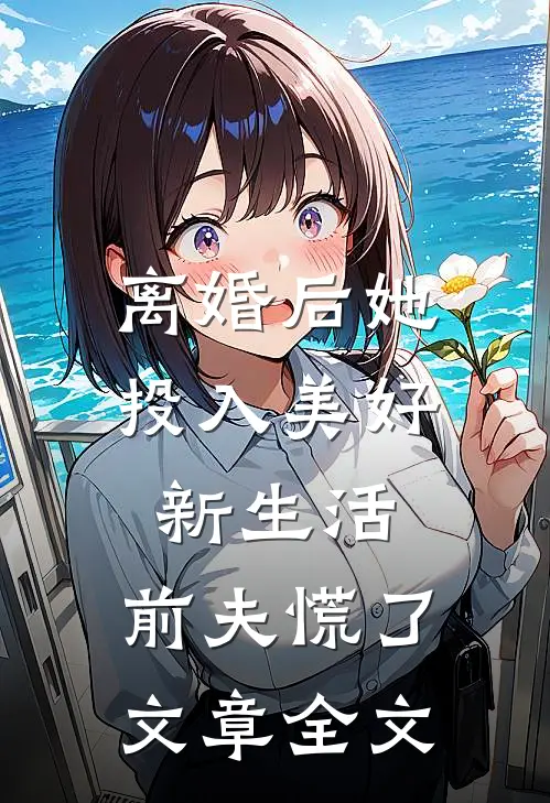 离婚后她投入美好新生活，前夫慌了文章全文