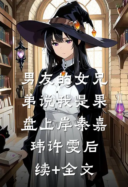 男友的女兄弟说我是果盘上岸秦嘉玮许雯后续+全文