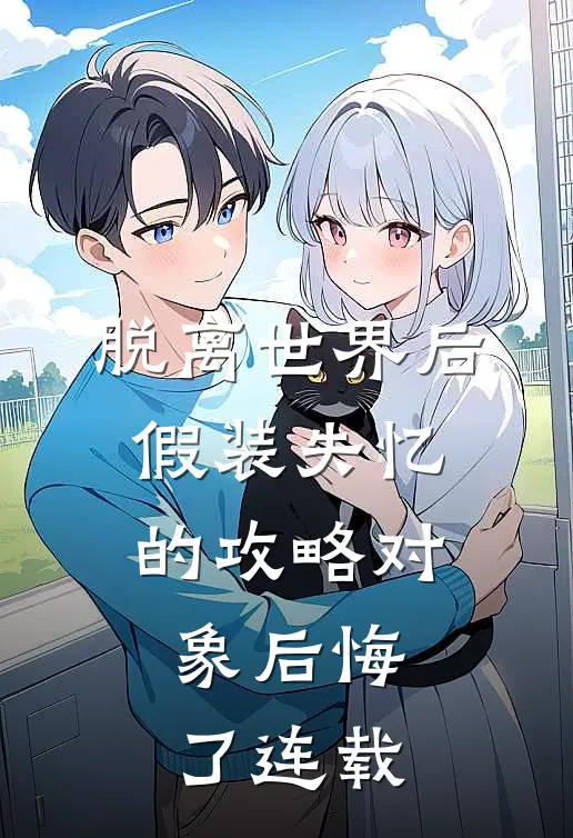 脱离世界后，假装失忆的攻略对象后悔了连载