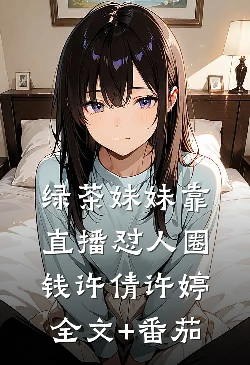 绿茶妹妹靠直播怼人圈钱许倩许婷全文+番茄