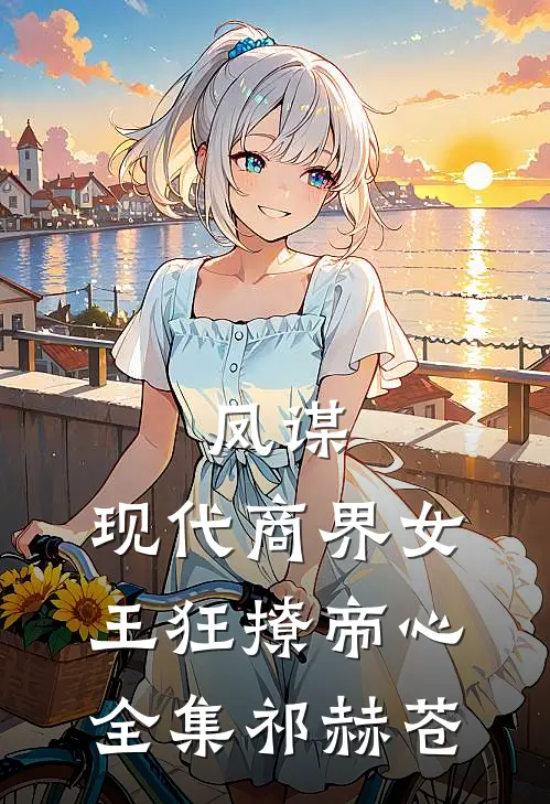 凤谋：现代商界女王狂撩帝心全集祁赫苍