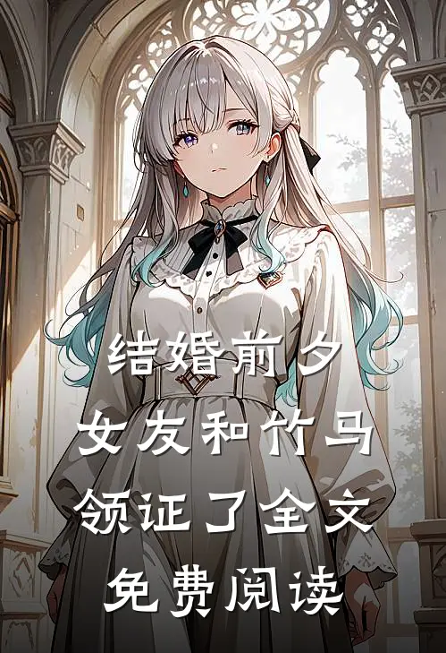 结婚前夕，女友和竹马领证了全文免费阅读