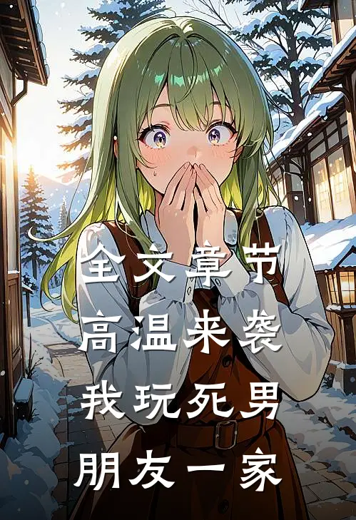 全文章节高温来袭，我玩死男朋友一家