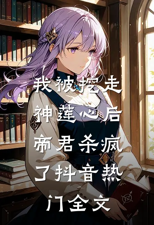 我被挖走神莲心后，帝君杀疯了抖音热门全文