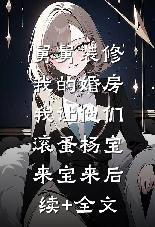 舅舅装修我的婚房，我让他们滚蛋杨宝来宝来后续+全文