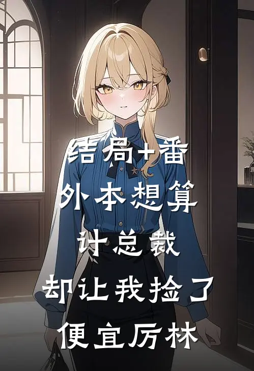 结局+番外本想算计总裁，却让我捡了便宜厉林