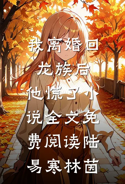 我离婚回龙族后，他慌了小说全文免费阅读陆易寒林茵