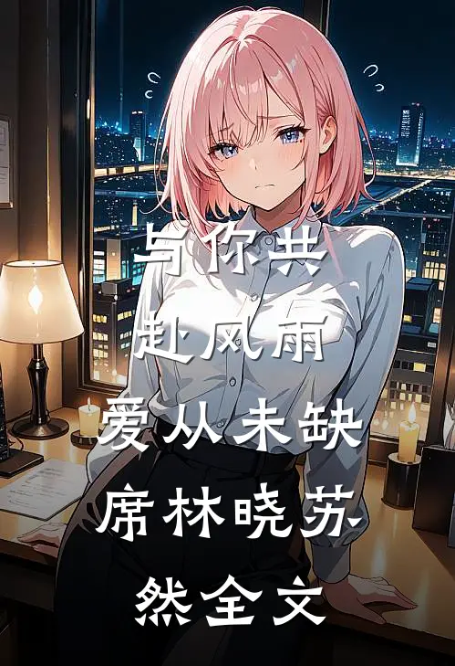 与你共赴风雨，爱从未缺席林晓苏然全文