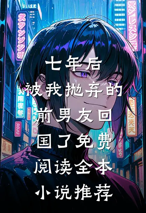 七年后,被我抛弃的前男友回国了免费阅读全本小说推荐