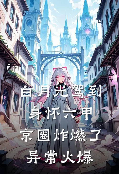 白月光驾到身怀六甲，京圈炸燃了异常火爆