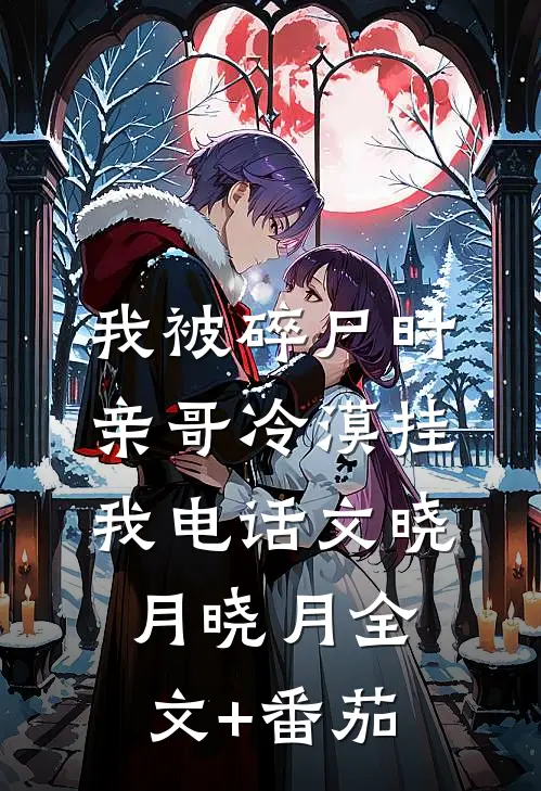 我被碎尸时，亲哥冷漠挂我电话文晓月晓月全文+番茄
