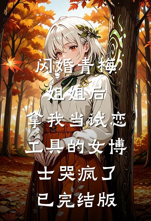 闪婚青梅姐姐后，拿我当试恋工具的女博士哭疯了。已完结版