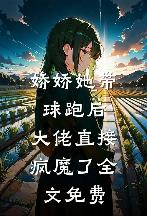 娇娇她带球跑后，大佬直接疯魔了全文免费