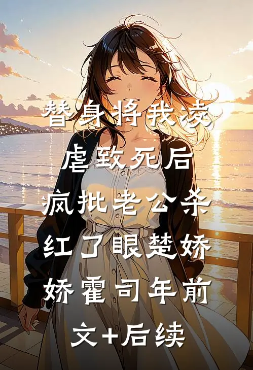 替身将我凌虐致死后，疯批老公杀红了眼楚娇娇霍司年前文+后续