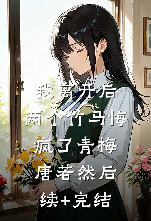 我离开后，两个竹马悔疯了青梅唐若然后续+完结