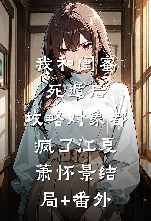 我和闺蜜死遁后，攻略对象都疯了江夏萧怀景结局+番外