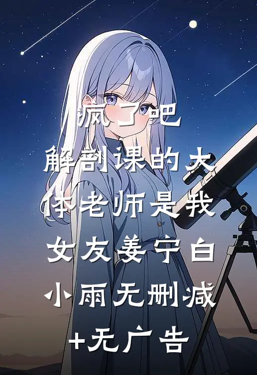 疯了吧，解剖课的大体老师是我女友姜宁白小雨无删减+无广告